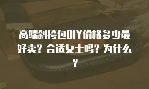 高端斜挎包DIY价格多少最好卖？合适女士吗？为什么？