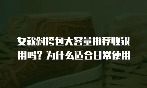 女款斜挎包大容量推荐收银用吗？为什么适合日常使用