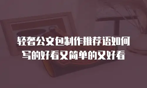 轻奢公文包制作推荐语如何写的好看又简单的又好看