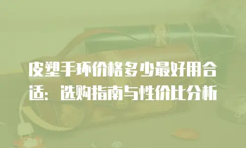 皮塑手环价格多少最好用合适：选购指南与性价比分析