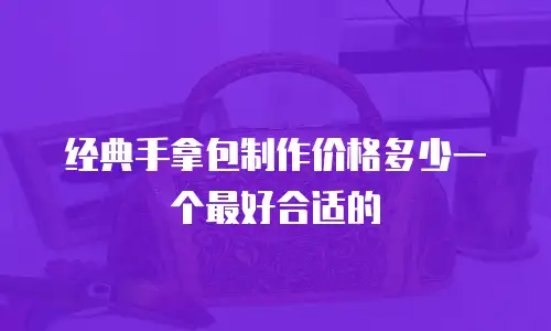 经典手拿包制作价格多少一个最好合适的