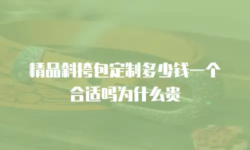 精品斜挎包定制多少钱一个合适吗为什么贵