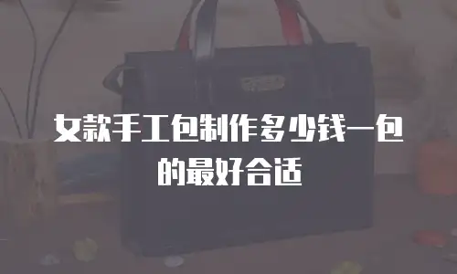 女款手工包制作多少钱一包的最好合适