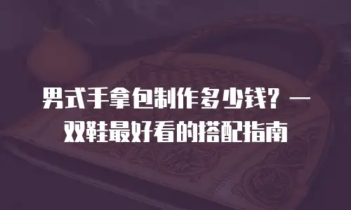 男式手拿包制作多少钱？一双鞋最好看的搭配指南