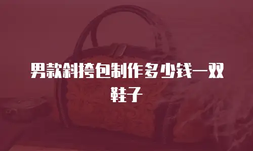 男款斜挎包制作多少钱一双鞋子