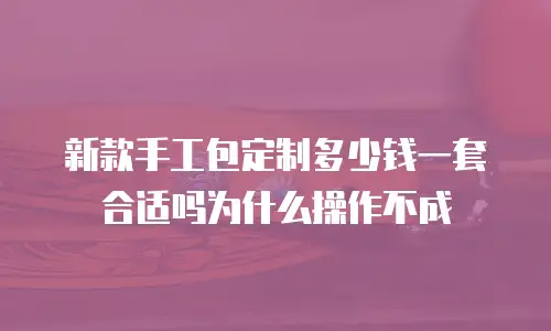 新款手工包定制多少钱一套合适吗为什么操作不成