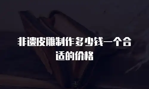 非遗皮雕制作多少钱一个合适的价格