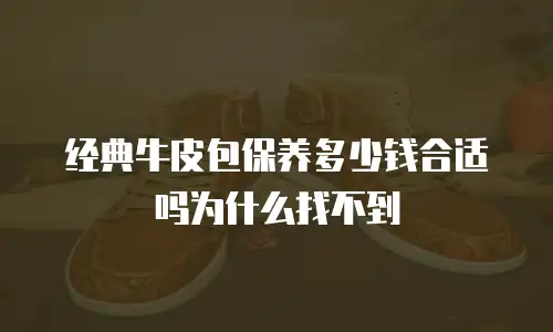 经典牛皮包保养多少钱合适吗为什么找不到