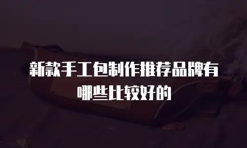 新款手工包制作推荐品牌有哪些比较好的