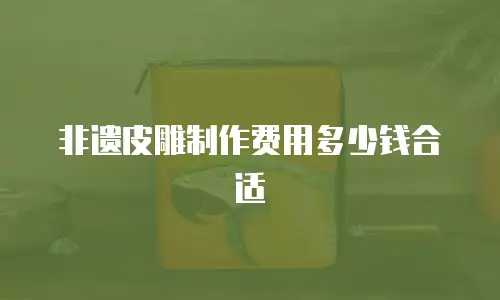非遗皮雕制作费用多少钱合适