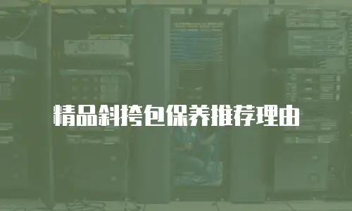 精品斜挎包保养推荐理由