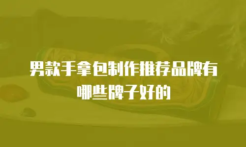 男款手拿包制作推荐品牌有哪些牌子好的