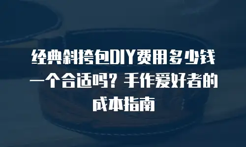 经典斜挎包DIY费用多少钱一个合适吗？手作爱好者的成本指南