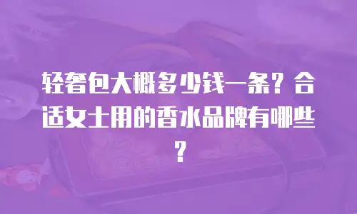 轻奢包大概多少钱一条？合适女士用的香水品牌有哪些？