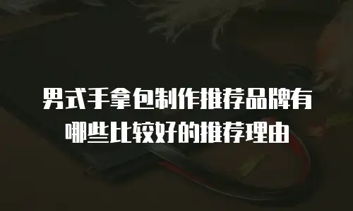 男式手拿包制作推荐品牌有哪些比较好的推荐理由