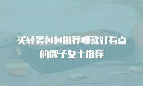 买轻奢包包推荐哪款好看点的牌子女士推荐