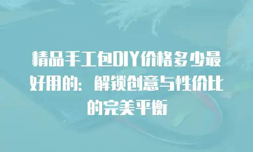 精品手工包DIY价格多少最好用的：解锁创意与性价比的完美平衡