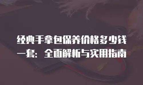 经典手拿包保养价格多少钱一套：全面解析与实用指南
