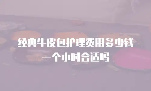 经典牛皮包护理费用多少钱一个小时合适吗