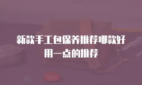 新款手工包保养推荐哪款好用一点的推荐
