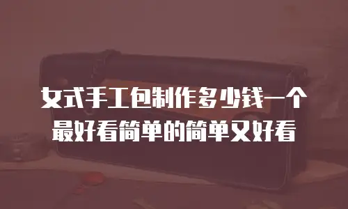 女式手工包制作多少钱一个最好看简单的简单又好看