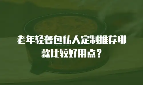 老年轻奢包私人定制推荐哪款比较好用点？