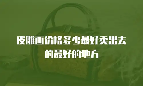 皮雕画价格多少最好卖出去的最好的地方