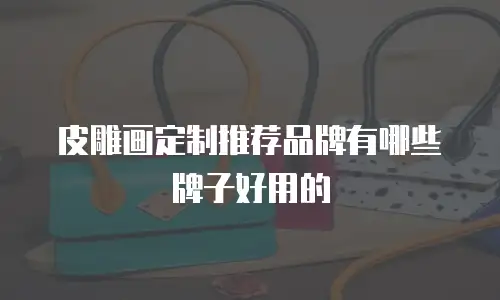 皮雕画定制推荐品牌有哪些牌子好用的