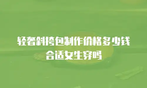 轻奢斜挎包制作价格多少钱合适女生穿吗