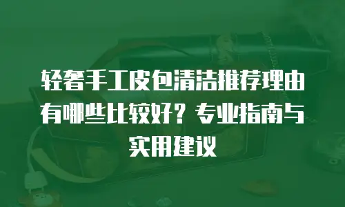 轻奢手工皮包清洁推荐理由有哪些比较好？专业指南与实用建议