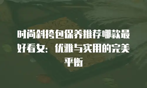 时尚斜挎包保养推荐哪款最好看女：优雅与实用的完美平衡