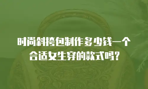 时尚斜挎包制作多少钱一个合适女生穿的款式吗？