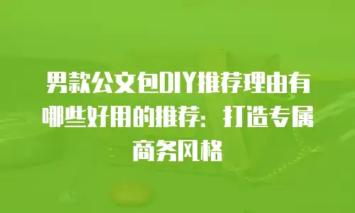 男款公文包DIY推荐理由有哪些好用的推荐：打造专属商务风格