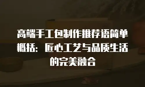 高端手工包制作推荐语简单概括：匠心工艺与品质生活的完美融合