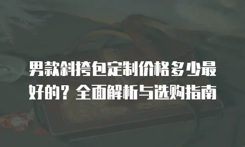 男款斜挎包定制价格多少最好的？全面解析与选购指南
