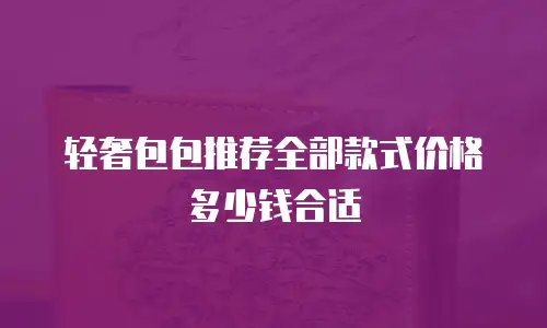 轻奢包包推荐全部款式价格多少钱合适