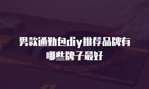 男款通勤包diy推荐品牌有哪些牌子最好