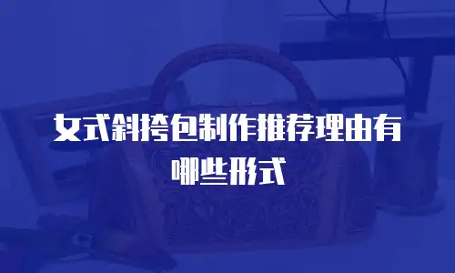 女式斜挎包制作推荐理由有哪些形式