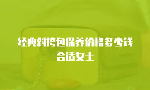 经典斜挎包保养价格多少钱合适女士