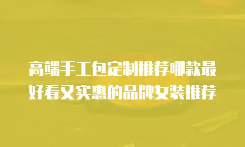 高端手工包定制推荐哪款最好看又实惠的品牌女装推荐