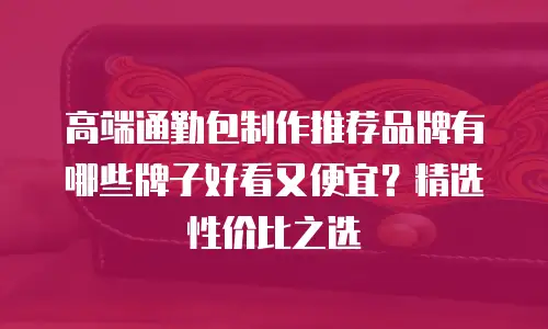 高端通勤包制作推荐品牌有哪些牌子好看又便宜？精选性价比之选