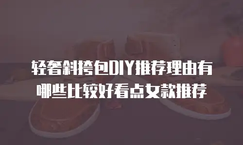 轻奢斜挎包DIY推荐理由有哪些比较好看点女款推荐