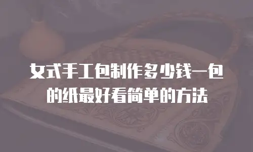 女式手工包制作多少钱一包的纸最好看简单的方法