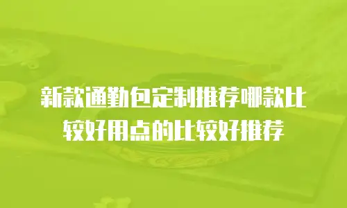 新款通勤包定制推荐哪款比较好用点的比较好推荐