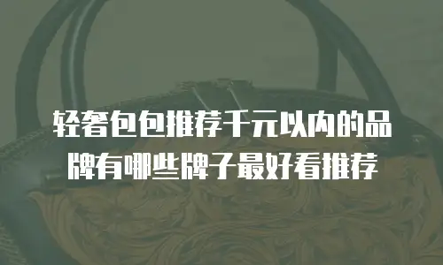 轻奢包包推荐千元以内的品牌有哪些牌子最好看推荐