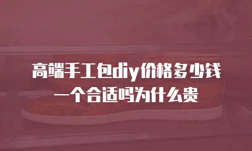 高端手工包diy价格多少钱一个合适吗为什么贵