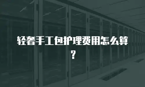 轻奢手工包护理费用怎么算？