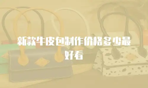 新款牛皮包制作价格多少最好看
