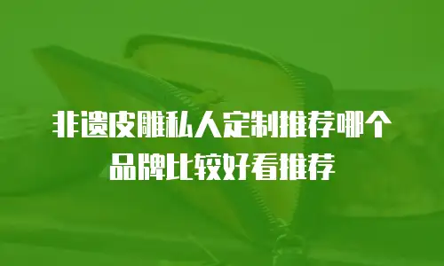 非遗皮雕私人定制推荐哪个品牌比较好看推荐