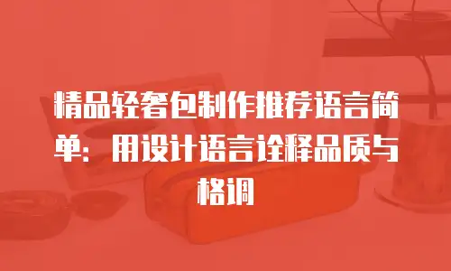 精品轻奢包制作推荐语言简单：用设计语言诠释品质与格调